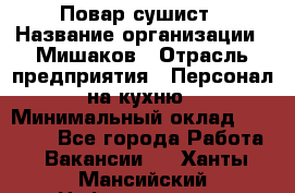 Повар-сушист › Название организации ­ Мишаков › Отрасль предприятия ­ Персонал на кухню › Минимальный оклад ­ 35 000 - Все города Работа » Вакансии   . Ханты-Мансийский,Нефтеюганск г.